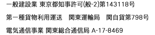 一般建設業 東京都知事許可(般-2)第143118号第一、種貨物利用運送　関東運輸局　関自貨第798号、 電気通信事業 関東総合通信局 A-17-8469