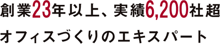 創業23年以上、実績6,200社超 オフィスづくりのエキスパート