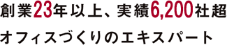 創業23年以上、実績6,200社超オフィスづくりのエキスパート